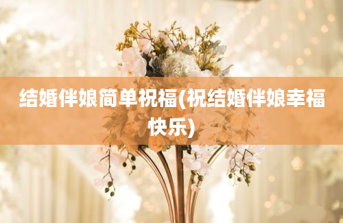 结婚伴娘简单祝福(祝结婚伴娘幸福快乐)