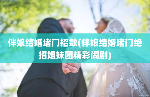 伴娘结婚堵门招数(伴娘结婚堵门绝招姐妹团精彩闹剧)