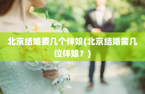 北京结婚要几个伴娘(北京结婚需几位伴娘？)