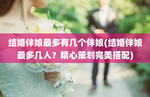 结婚伴娘最多有几个伴娘(结婚伴娘最多几人？精心策划完美搭配)