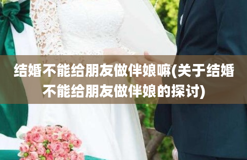 结婚不能给朋友做伴娘嘛(关于结婚不能给朋友做伴娘的探讨)