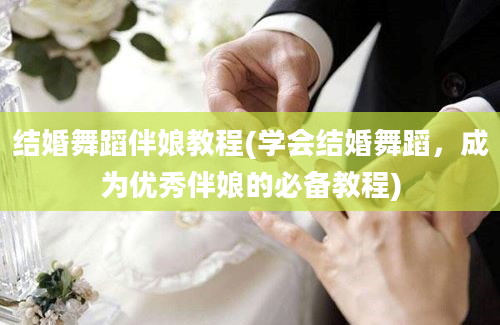 结婚舞蹈伴娘教程(学会结婚舞蹈，成为优秀伴娘的必备教程)