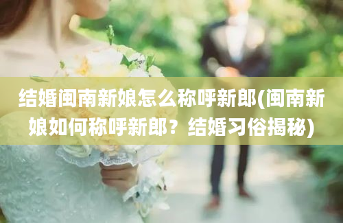 结婚闽南新娘怎么称呼新郎(闽南新娘如何称呼新郎？结婚习俗揭秘)