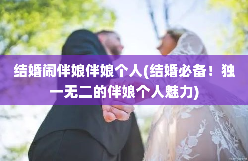 结婚闹伴娘伴娘个人(结婚必备！独一无二的伴娘个人魅力)