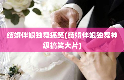 结婚伴娘独舞搞笑(结婚伴娘独舞神级搞笑大片)