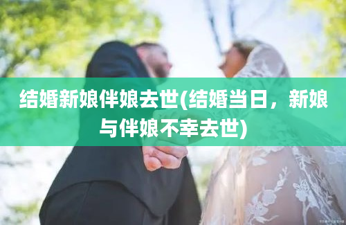 结婚新娘伴娘去世(结婚当日，新娘与伴娘不幸去世)