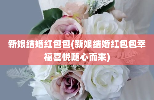 新娘结婚红包包(新娘结婚红包包幸福喜悦随心而来)