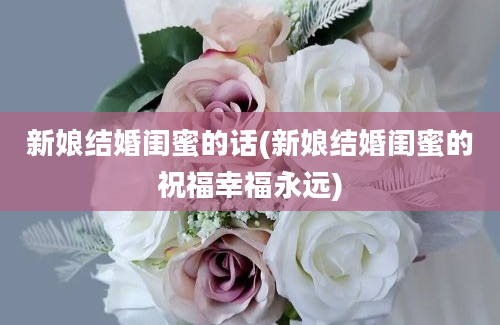 新娘结婚闺蜜的话(新娘结婚闺蜜的祝福幸福永远)