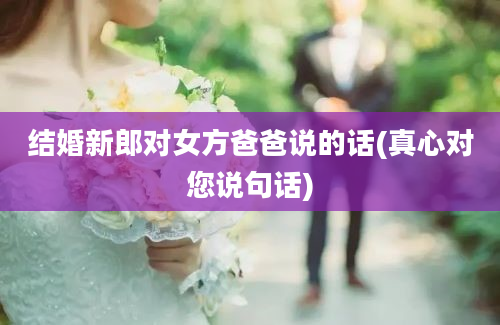 结婚新郎对女方爸爸说的话(真心对您说句话)