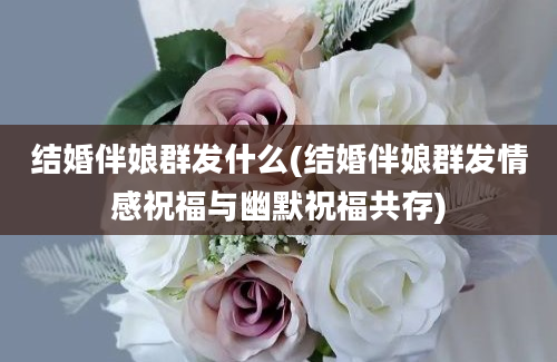 结婚伴娘群发什么(结婚伴娘群发情感祝福与幽默祝福共存)