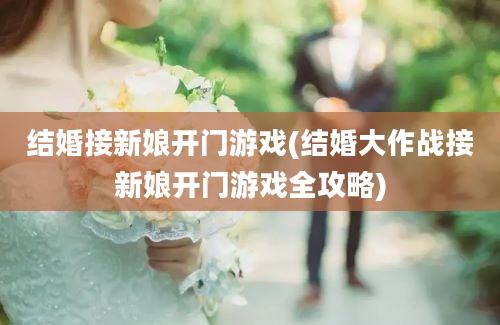 结婚接新娘开门游戏(结婚大作战接新娘开门游戏全攻略)