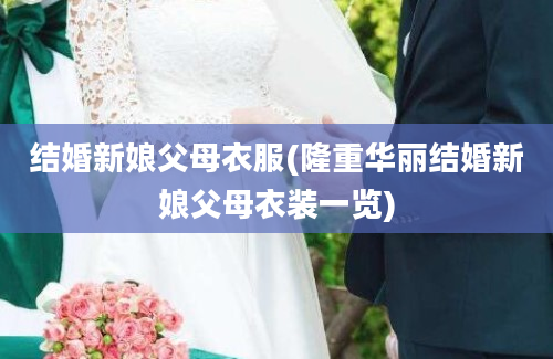 结婚新娘父母衣服(隆重华丽结婚新娘父母衣装一览)