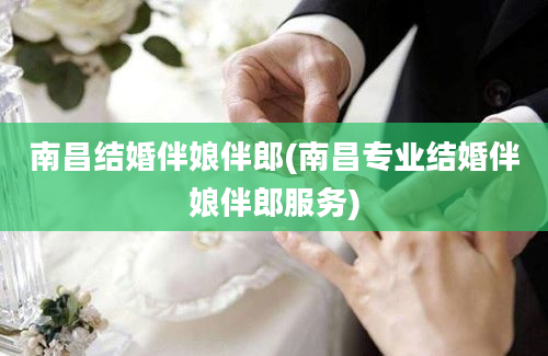 南昌结婚伴娘伴郎(南昌专业结婚伴娘伴郎服务)