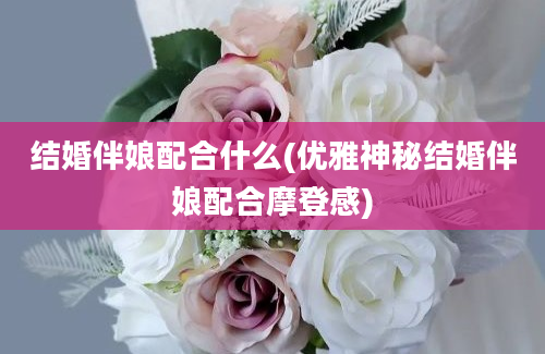 结婚伴娘配合什么(优雅神秘结婚伴娘配合摩登感)