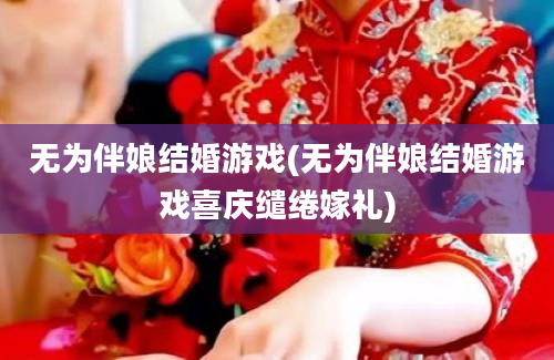 无为伴娘结婚游戏(无为伴娘结婚游戏喜庆缱绻嫁礼)