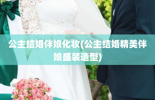 公主结婚伴娘化妆(公主结婚精美伴娘盛装造型)