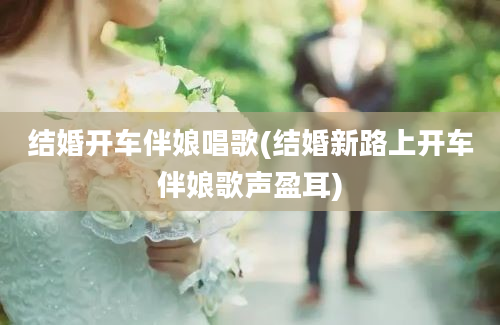 结婚开车伴娘唱歌(结婚新路上开车伴娘歌声盈耳)