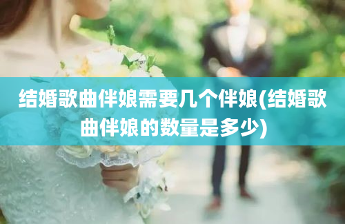 结婚歌曲伴娘需要几个伴娘(结婚歌曲伴娘的数量是多少)