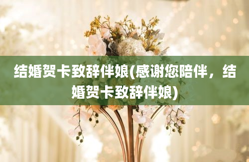 结婚贺卡致辞伴娘(感谢您陪伴，结婚贺卡致辞伴娘)