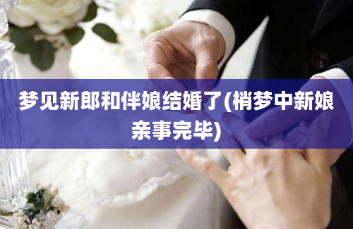 梦见新郎和伴娘结婚了(梢梦中新娘亲事完毕)