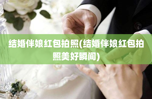 结婚伴娘红包拍照(结婚伴娘红包拍照美好瞬间)