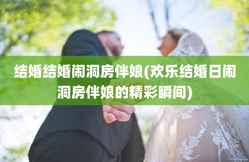 结婚结婚闹洞房伴娘(欢乐结婚日闹洞房伴娘的精彩瞬间)