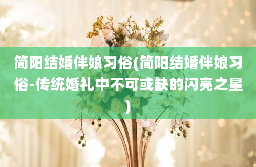 简阳结婚伴娘习俗(简阳结婚伴娘习俗-传统婚礼中不可或缺的闪亮之星)