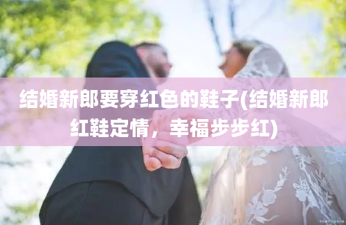 结婚新郎要穿红色的鞋子(结婚新郎红鞋定情，幸福步步红)