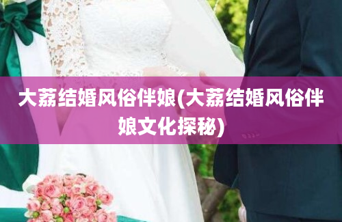 大荔结婚风俗伴娘(大荔结婚风俗伴娘文化探秘)