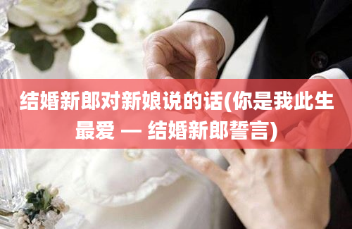 结婚新郎对新娘说的话(你是我此生最爱 — 结婚新郎誓言)