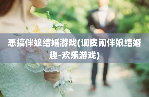 恶搞伴娘结婚游戏(调皮闹伴娘结婚趣-欢乐游戏)