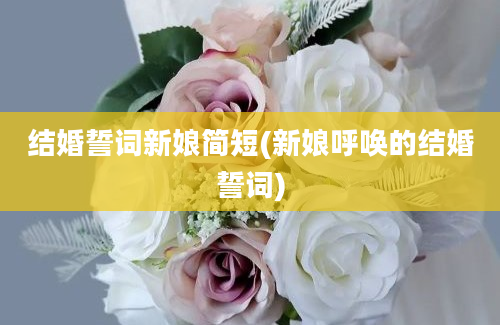 结婚誓词新娘简短(新娘呼唤的结婚誓词)