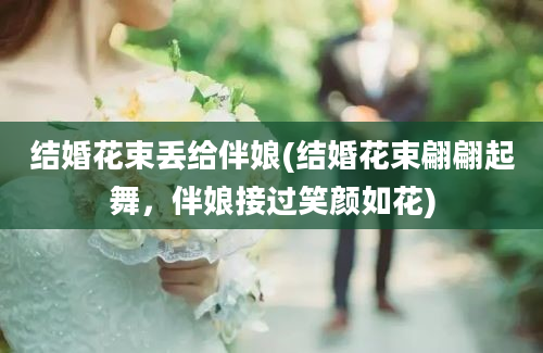 结婚花束丢给伴娘(结婚花束翩翩起舞，伴娘接过笑颜如花)