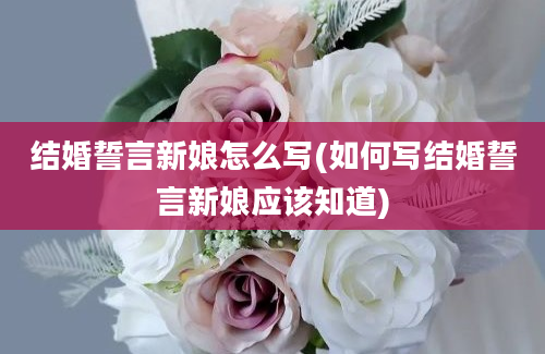 结婚誓言新娘怎么写(如何写结婚誓言新娘应该知道)