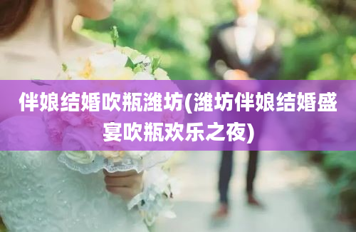 伴娘结婚吹瓶潍坊(潍坊伴娘结婚盛宴吹瓶欢乐之夜)