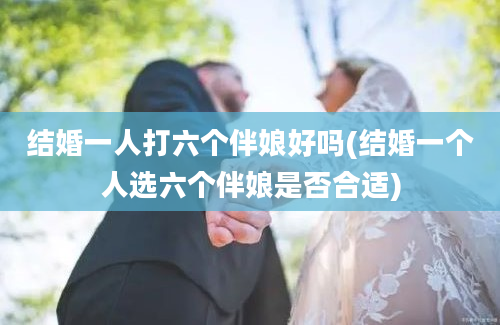 结婚一人打六个伴娘好吗(结婚一个人选六个伴娘是否合适)