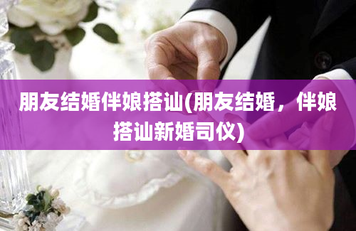 朋友结婚伴娘搭讪(朋友结婚，伴娘搭讪新婚司仪)