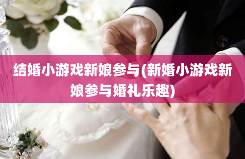 结婚小游戏新娘参与(新婚小游戏新娘参与婚礼乐趣)