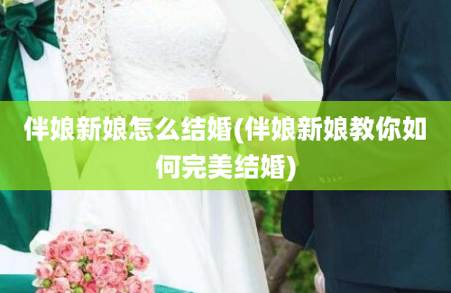 伴娘新娘怎么结婚(伴娘新娘教你如何完美结婚)