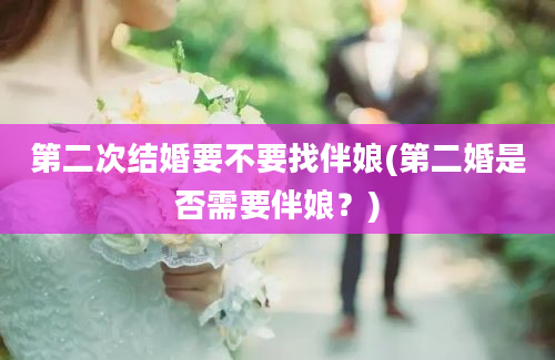 第二次结婚要不要找伴娘(第二婚是否需要伴娘？)