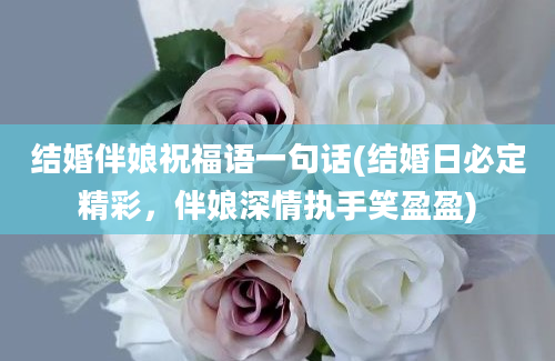 结婚伴娘祝福语一句话(结婚日必定精彩，伴娘深情执手笑盈盈)