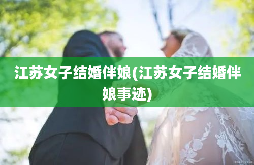 江苏女子结婚伴娘(江苏女子结婚伴娘事迹)