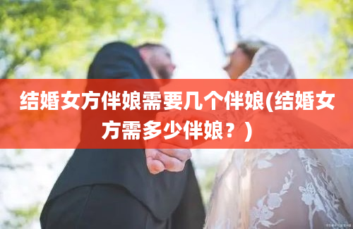 结婚女方伴娘需要几个伴娘(结婚女方需多少伴娘？)