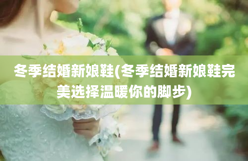 冬季结婚新娘鞋(冬季结婚新娘鞋完美选择温暖你的脚步)