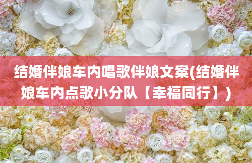 结婚伴娘车内唱歌伴娘文案(结婚伴娘车内点歌小分队【幸福同行】)