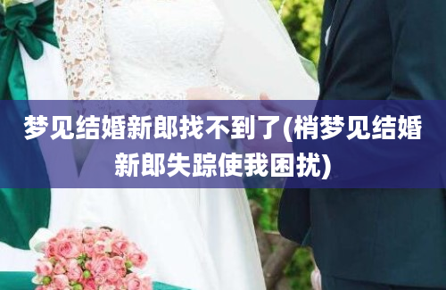 梦见结婚新郎找不到了(梢梦见结婚新郎失踪使我困扰)