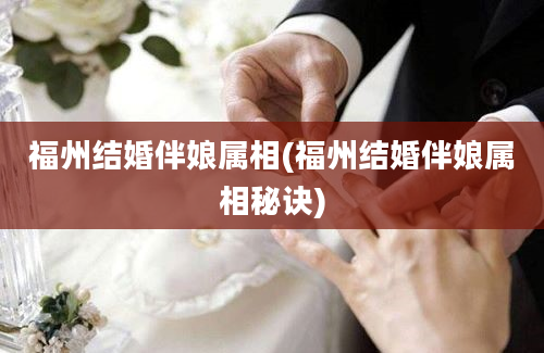 福州结婚伴娘属相(福州结婚伴娘属相秘诀)