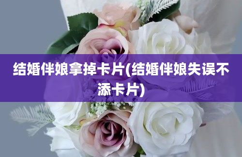 结婚伴娘拿掉卡片(结婚伴娘失误不添卡片)