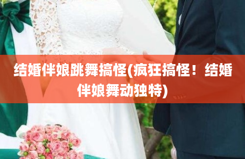 结婚伴娘跳舞搞怪(疯狂搞怪！结婚伴娘舞动独特)