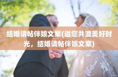 结婚请帖伴娘文案(邀您共渡美好时光，结婚请帖伴娘文案)